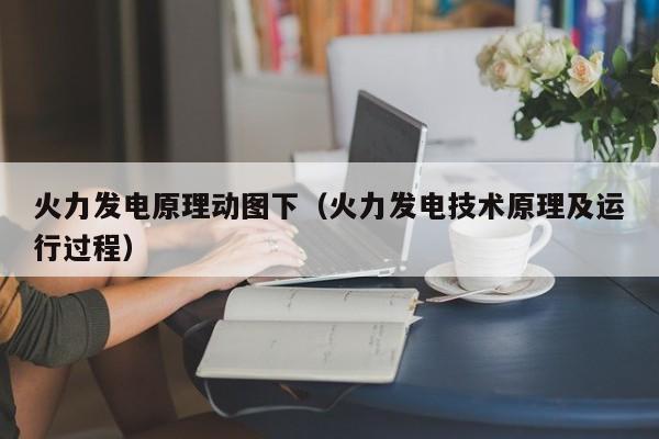 火力发电原理动图下（火力发电技术原理及运行过程）  第1张