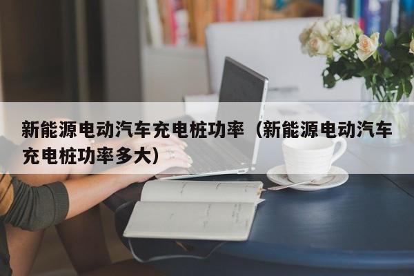 新能源电动汽车充电桩功率（新能源电动汽车充电桩功率多大）  第1张
