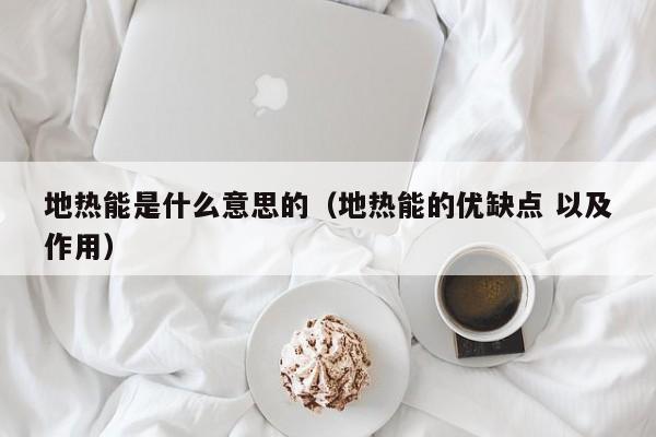 地热能是什么意思的（地热能的优缺点 以及作用）  第1张