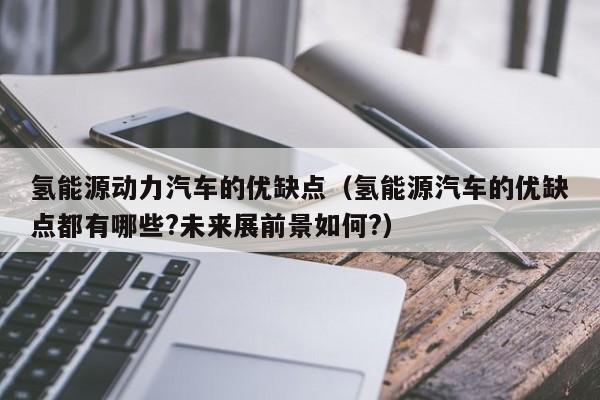 氢能源动力汽车的优缺点（氢能源汽车的优缺点都有哪些?未来展前景如何?）  第1张