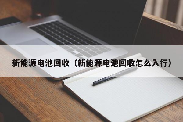 新能源电池回收（新能源电池回收怎么入行）  第1张