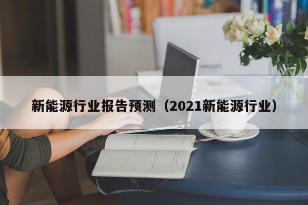 新能源行业报告预测（2021新能源行业）  第1张