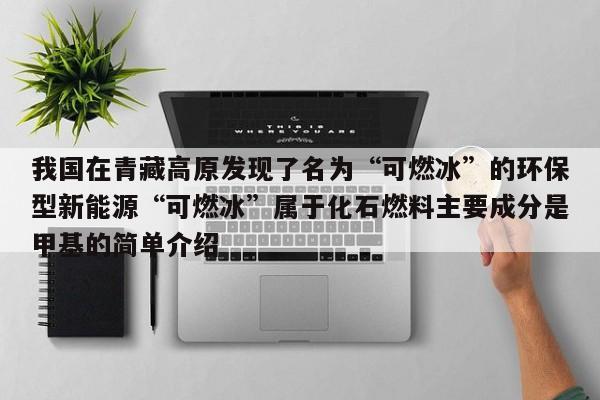 我国在青藏高原发现了名为“可燃冰”的环保型新能源“可燃冰”属于化石燃料主要成分是甲基的简单介绍  第1张