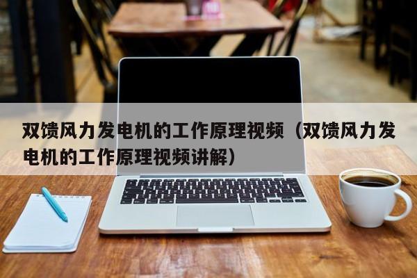 双馈风力发电机的工作原理视频（双馈风力发电机的工作原理视频讲解）  第1张