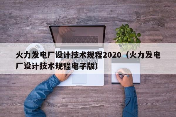 火力发电厂设计技术规程2020（火力发电厂设计技术规程电子版）  第1张