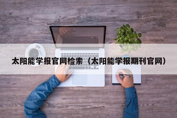 太阳能学报官网检索（太阳能学报期刊官网）  第1张