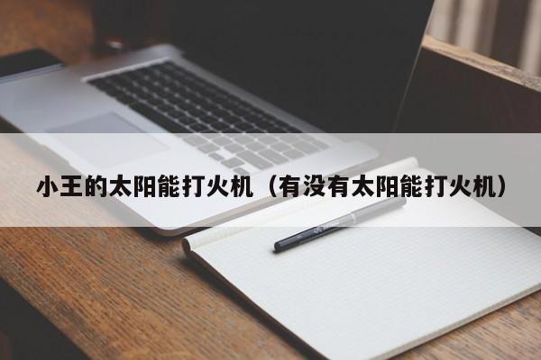 小王的太阳能打火机（有没有太阳能打火机）  第1张