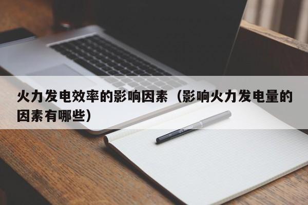火力发电效率的影响因素（影响火力发电量的因素有哪些）  第1张