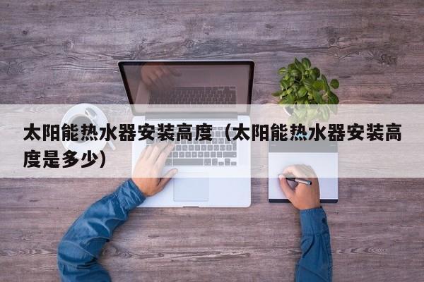 太阳能热水器安装高度（太阳能热水器安装高度是多少）  第1张
