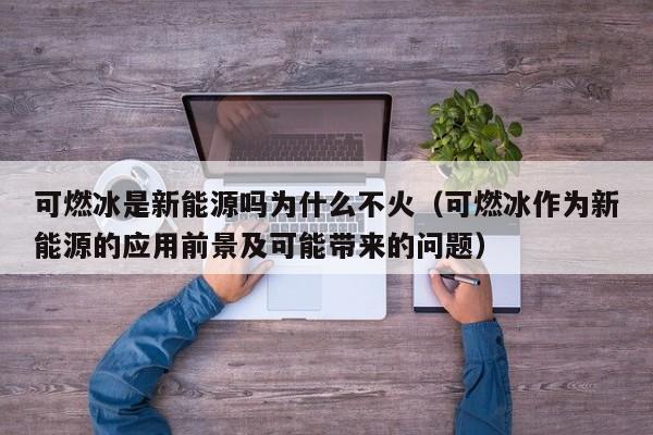 可燃冰是新能源吗为什么不火（可燃冰作为新能源的应用前景及可能带来的问题）  第1张