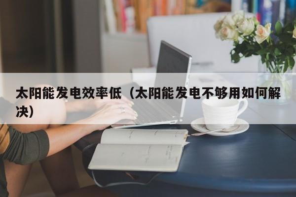 太阳能发电效率低（太阳能发电不够用如何解决）  第1张