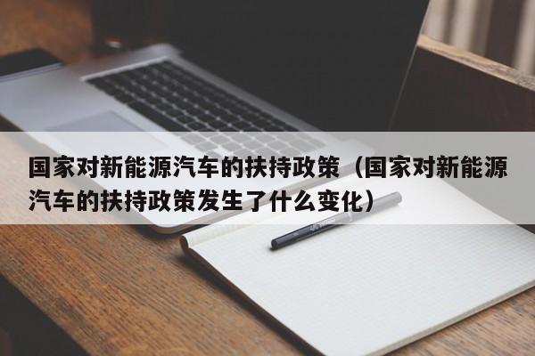 国家对新能源汽车的扶持政策（国家对新能源汽车的扶持政策发生了什么变化）  第1张