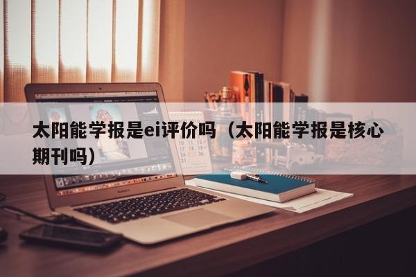 太阳能学报是ei评价吗（太阳能学报是核心期刊吗）  第1张