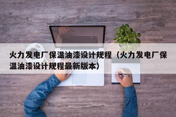 火力发电厂保温油漆设计规程（火力发电厂保温油漆设计规程最新版本）  第1张