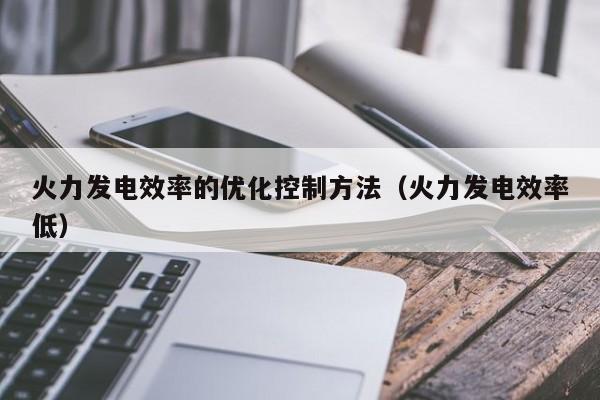 火力发电效率的优化控制方法（火力发电效率低）  第1张
