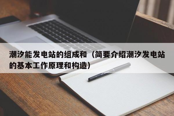 潮汐能发电站的组成和（简要介绍潮汐发电站的基本工作原理和构造）  第1张