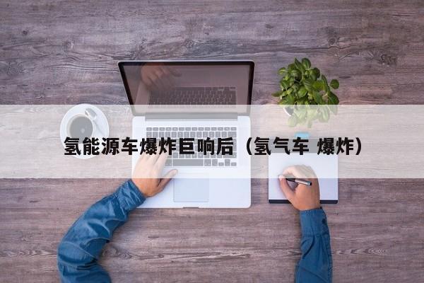 氢能源车爆炸巨响后（氢气车 爆炸）  第1张