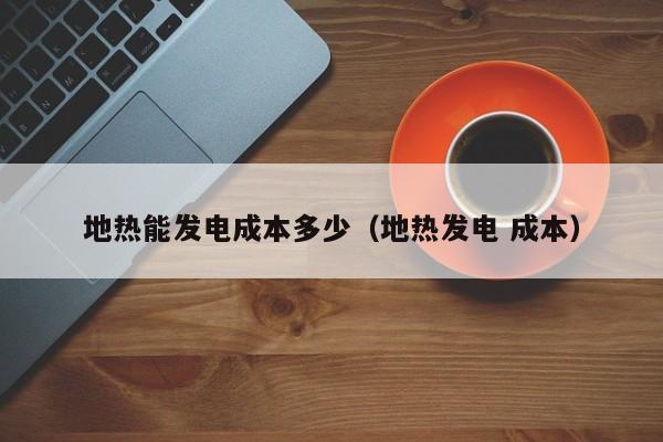 地热能发电成本多少（地热发电 成本）  第1张