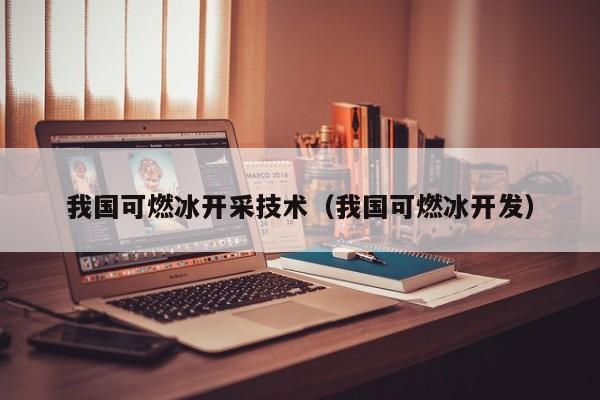 我国可燃冰开采技术（我国可燃冰开发）  第1张