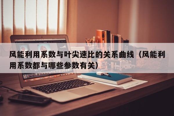风能利用系数与叶尖速比的关系曲线（风能利用系数都与哪些参数有关）  第1张