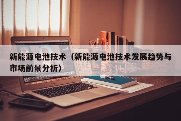 新能源电池技术（新能源电池技术发展趋势与市场前景分析）  第1张