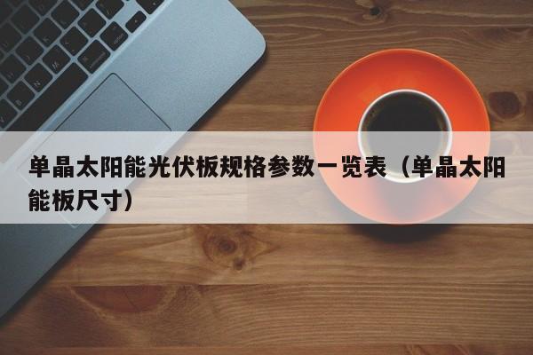 单晶太阳能光伏板规格参数一览表（单晶太阳能板尺寸）  第1张