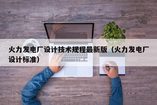 火力发电厂设计技术规程最新版（火力发电厂设计标准）  第1张
