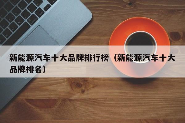 新能源汽车十大品牌排行榜（新能源汽车十大品牌排名）  第1张