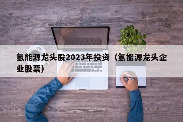 氢能源龙头股2023年投资（氢能源龙头企业股票）  第1张