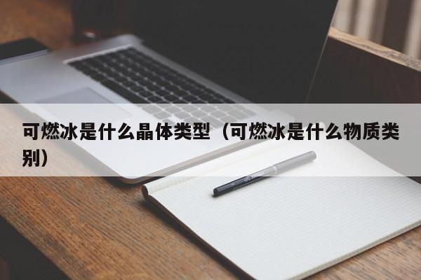 可燃冰是什么晶体类型（可燃冰是什么物质类别）  第1张