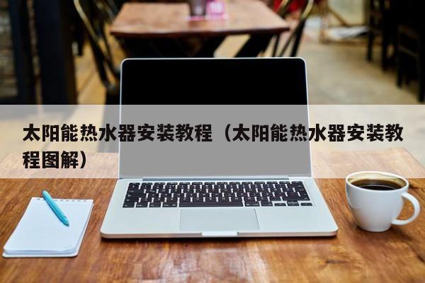 太阳能热水器安装教程（太阳能热水器安装教程图解）  第1张