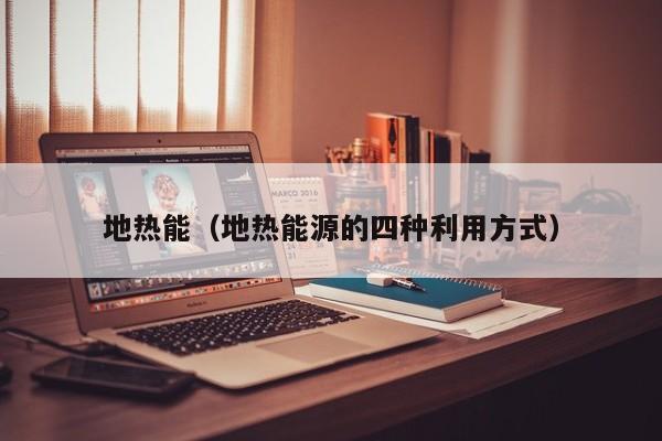 地热能（地热能源的四种利用方式）  第1张