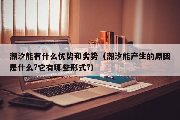 潮汐能有什么优势和劣势（潮汐能产生的原因是什么?它有哪些形式?）  第1张