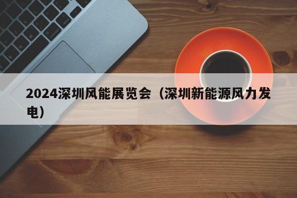 2024深圳风能展览会（深圳新能源风力发电）  第1张