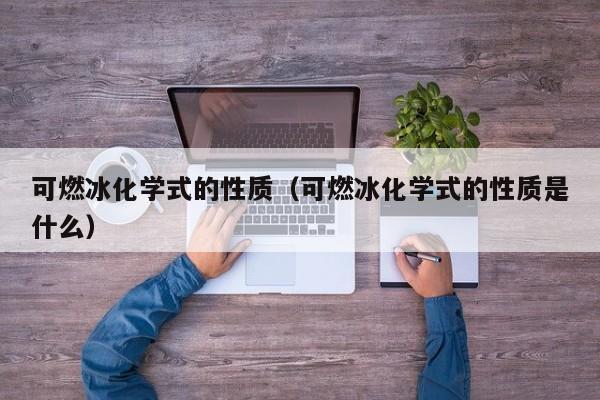 可燃冰化学式的性质（可燃冰化学式的性质是什么）  第1张