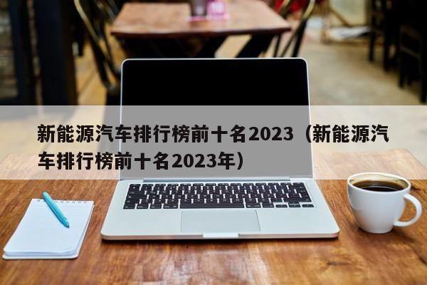 新能源汽车排行榜前十名2023（新能源汽车排行榜前十名2023年）  第1张