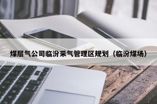 煤层气公司临汾采气管理区规划（临汾煤场）  第1张