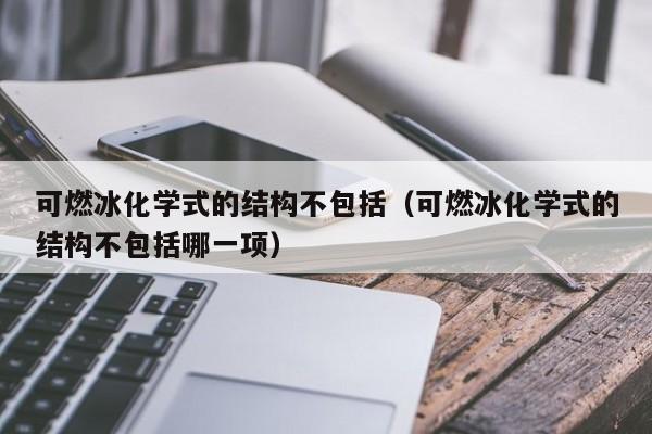 可燃冰化学式的结构不包括(可燃冰化学式的结构不包括哪一项)  第1张 可燃冰化学式的结构不包括(可燃冰化学式的结构不包括哪一项)  第1张