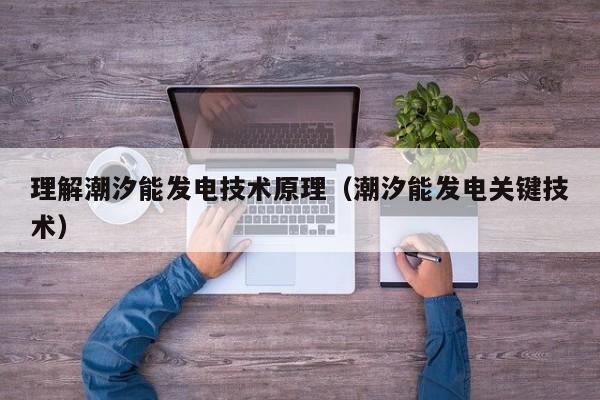 理解潮汐能发电技术原理（潮汐能发电关键技术）  第1张