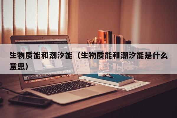 生物质能和潮汐能（生物质能和潮汐能是什么意思）  第1张