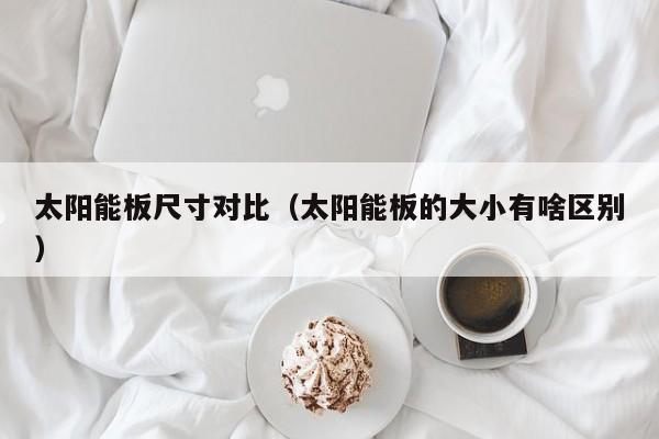 太阳能板尺寸对比（太阳能板的大小有啥区别）  第1张