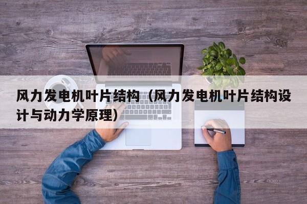 风力发电机叶片结构（风力发电机叶片结构设计与动力学原理）  第1张