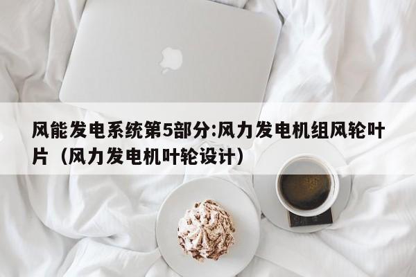 风能发电系统第5部分:风力发电机组风轮叶片（风力发电机叶轮设计）  第1张
