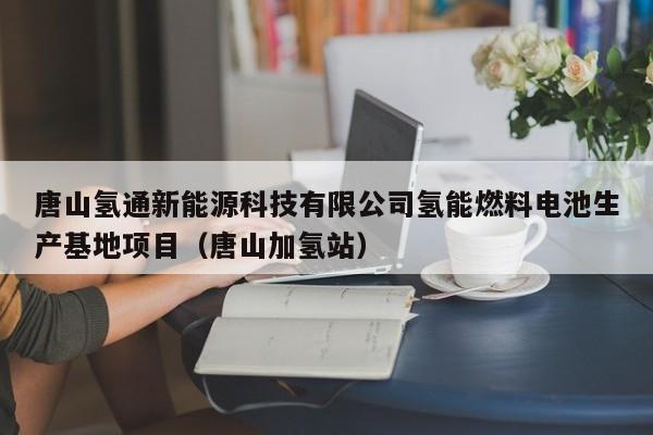 唐山氢通新能源科技有限公司氢能燃料电池生产基地项目（唐山加氢站）  第1张