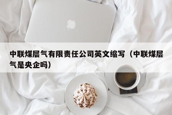 中联煤层气有限责任公司英文缩写（中联煤层气是央企吗）  第1张