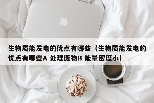 生物质能发电的优点有哪些（生物质能发电的优点有哪些A 处理废物B 能量密度小）  第1张