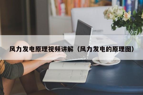 风力发电原理视频讲解（风力发电的原理图）  第1张