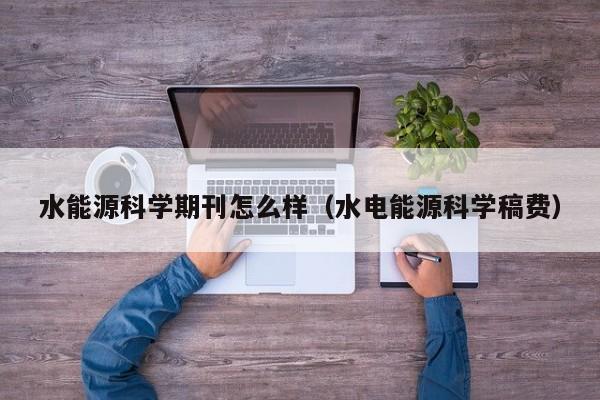 水能源科学期刊怎么样（水电能源科学稿费）  第1张