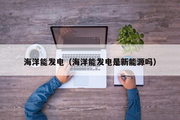 海洋能发电（海洋能发电是新能源吗）  第1张