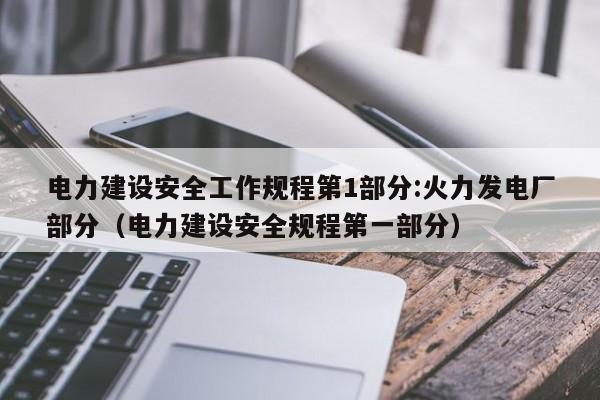 电力建设安全工作规程第1部分:火力发电厂部分（电力建设安全规程第一部分）  第1张